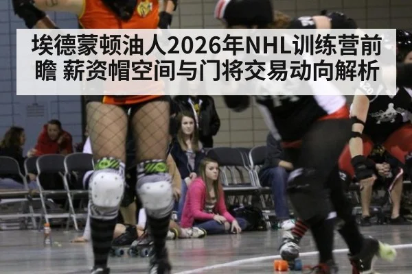 埃德蒙顿油人2026年NHL训练营前瞻 薪资帽空间与门将交易动向解析