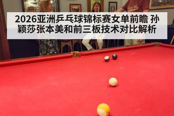 2026亚洲乒乓球锦标赛女单前瞻 孙颖莎张本美和前三板技术对比解析