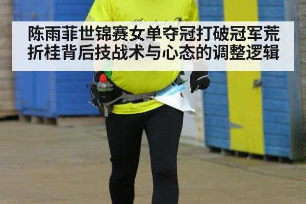 陈雨菲世锦赛女单夺冠打破冠军荒 折桂背后技战术与心态的调整逻辑