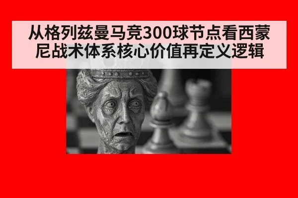 从格列兹曼马竞300球节点看西蒙尼战术体系核心价值再定义逻辑